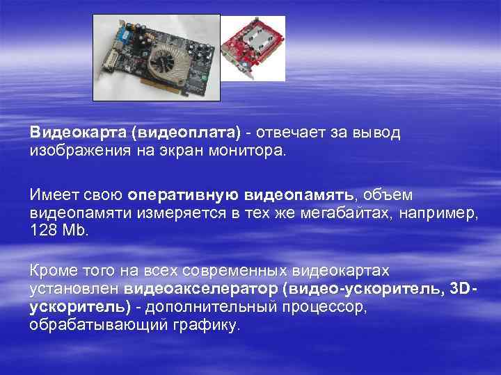 Видеокарта (видеоплата) - отвечает за вывод изображения на экран монитора. Имеет свою оперативную видеопамять,
