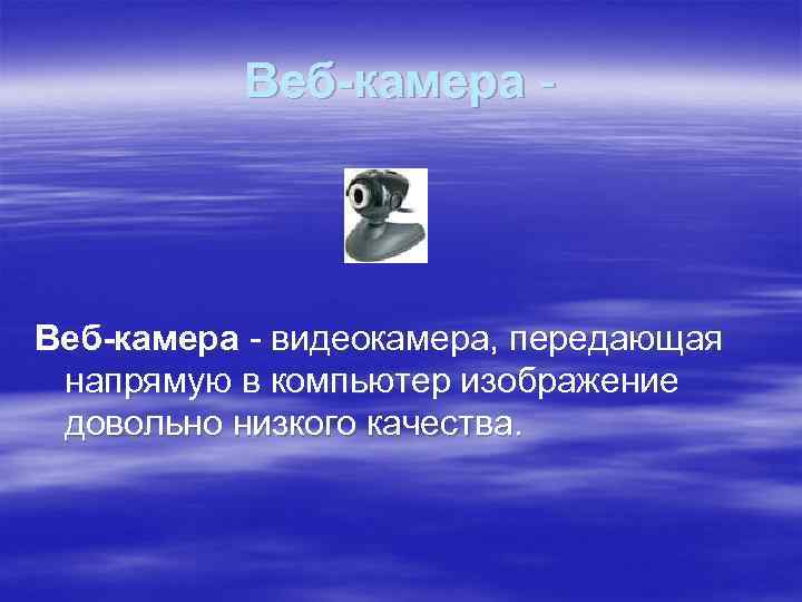 Веб-камера - видеокамера, передающая напрямую в компьютер изображение довольно низкого качества. 