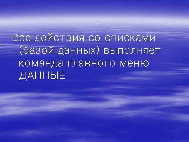 . Все действия со списками (базой данных) выполняет команда главного меню ДАННЫЕ 
