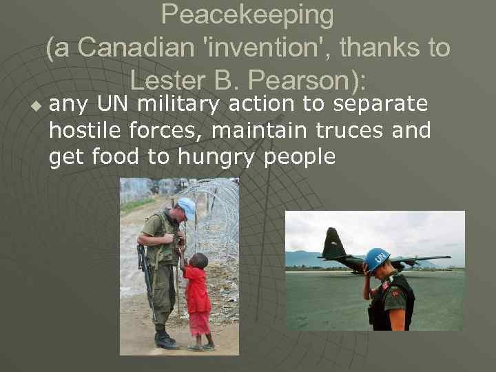 Peacekeeping (a Canadian 'invention', thanks to Lester B. Pearson): u any UN military action