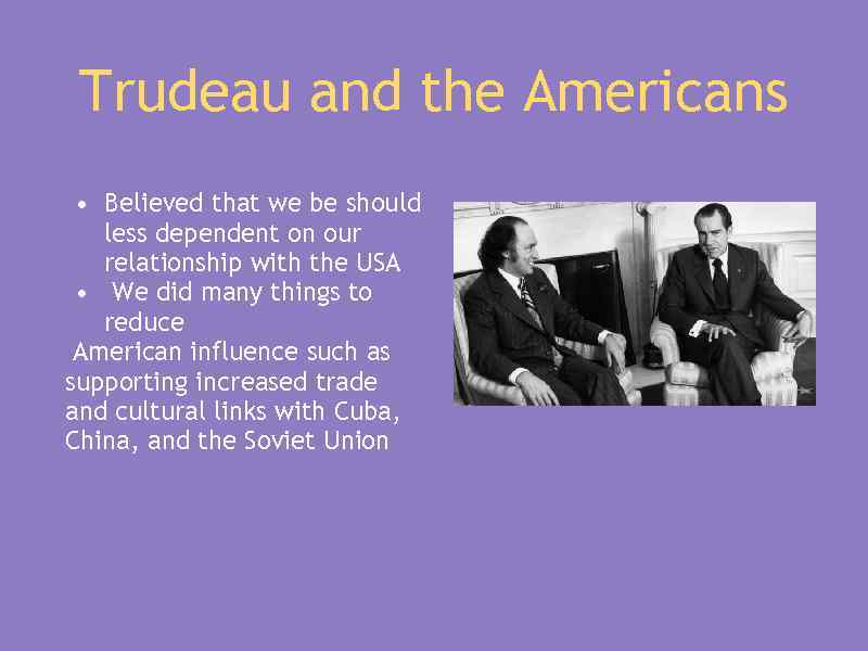 Trudeau and the Americans • Believed that we be should less dependent on our