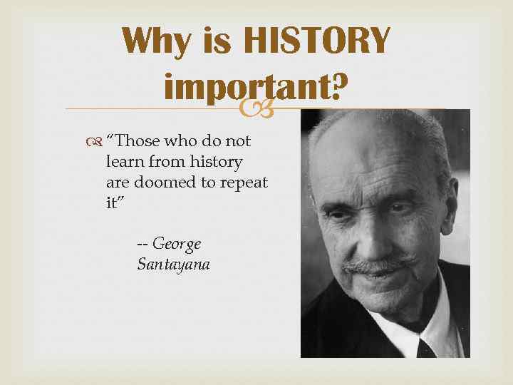 Why is HISTORY important? “Those who do not learn from history are doomed to