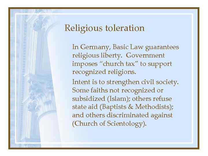 Religious toleration In Germany, Basic Law guarantees religious liberty. Government imposes “church tax” to