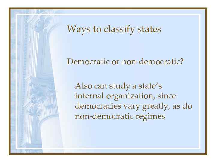 Ways to classify states Democratic or non-democratic? Also can study a state’s internal organization,