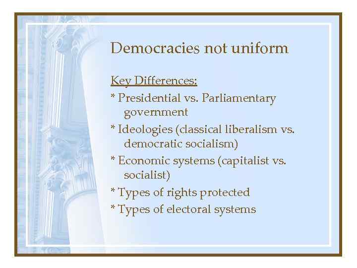Democracies not uniform Key Differences: * Presidential vs. Parliamentary government * Ideologies (classical liberalism