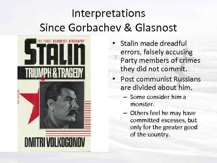 Interpretations Since Gorbachev & Glasnost • Stalin made dreadful errors, falsely accusing Party members