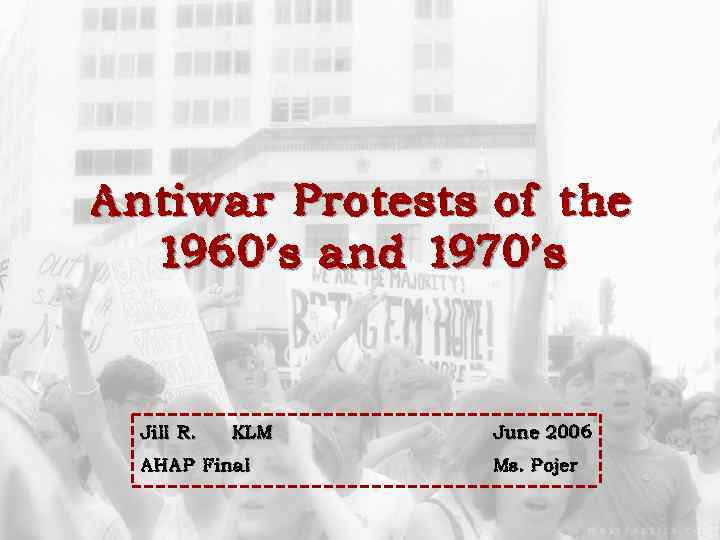 Antiwar Protests of the 1960’s and 1970’s Jill R. KLM AHAP Final June 2006