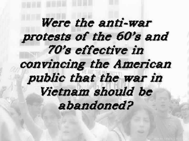 Were the anti-war protests of the 60’s and 70’s effective in convincing the American