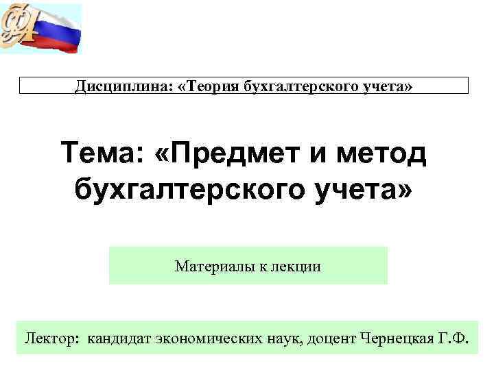 Дисциплина: «Теория бухгалтерского учета» Тема: «Предмет и метод бухгалтерского учета» Материалы к лекции Лектор: