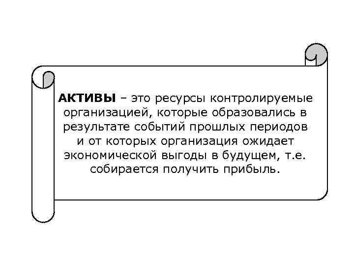 АКТИВЫ – это ресурсы контролируемые организацией, которые образовались в результате событий прошлых периодов и