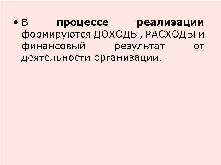  • В процессе реализации формируются ДОХОДЫ, РАСХОДЫ и финансовый результат от деятельности организации.