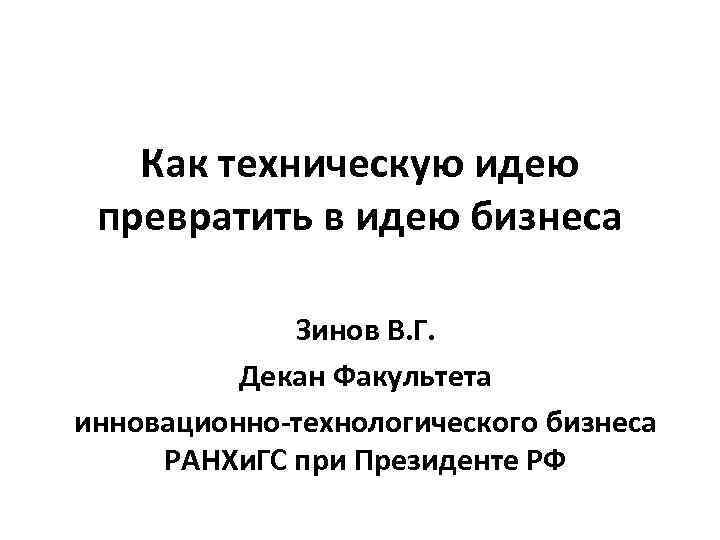 Как техническую идею превратить в идею бизнеса Зинов В. Г. Декан Факультета инновационно-технологического бизнеса