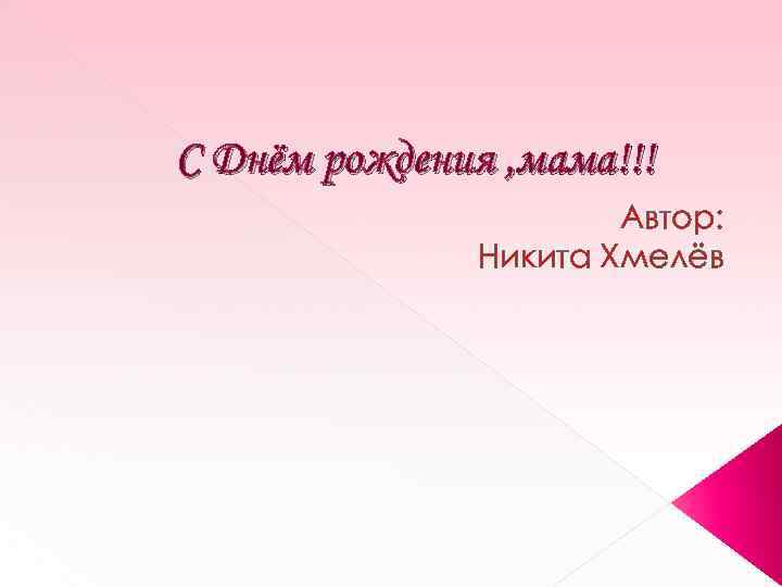 С Днём рождения , мама!!! Автор: Никита Хмелёв 
