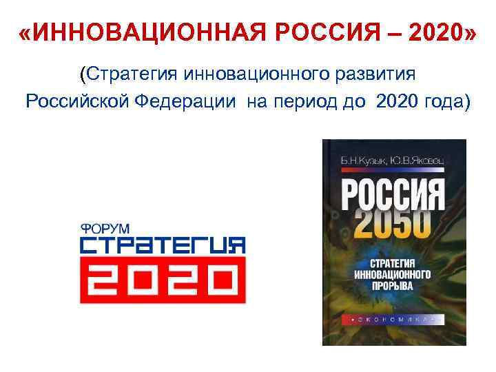  «ИННОВАЦИОННАЯ РОССИЯ – 2020» (Стратегия инновационного развития Российской Федерации на период до 2020