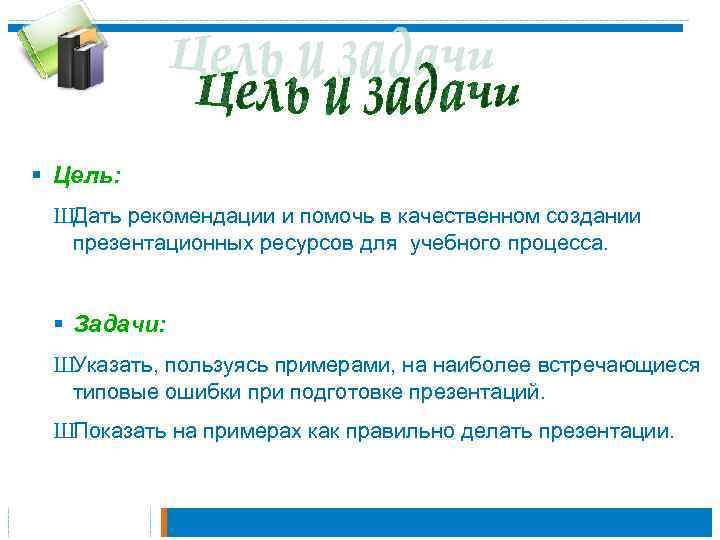 § Цель: ШДать рекомендации и помочь в качественном создании презентационных ресурсов для учебного процесса.