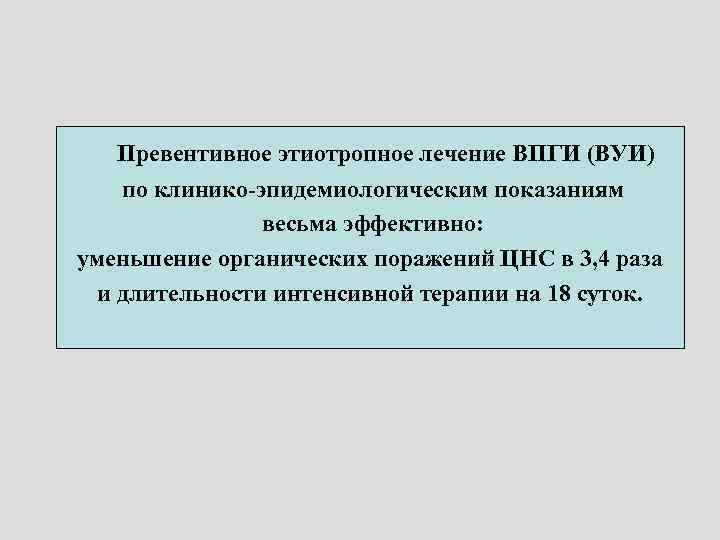 Превентивное этиотропное лечение ВПГИ (ВУИ) по клинико-эпидемиологическим показаниям весьма эффективно: уменьшение органических поражений ЦНС