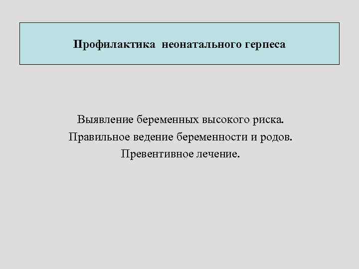 Профилактика неонатального герпеса Выявление беременных высокого риска. Правильное ведение беременности и родов. Превентивное лечение.