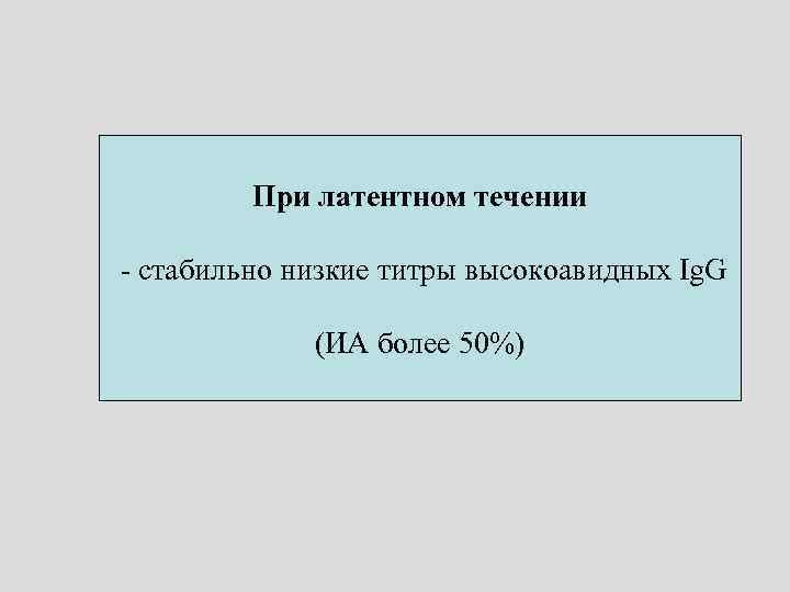 При латентном течении - стабильно низкие титры высокоавидных Ig. G (ИА более 50%) 