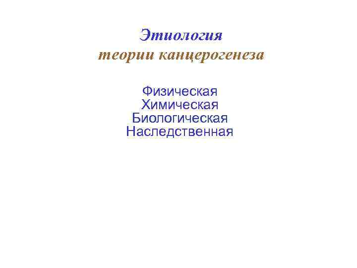 Этиология теории канцерогенеза Физическая Химическая Биологическая Наследственная 