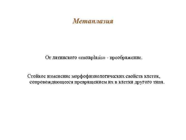 Метаплазия От латинского «metaplasis» - преображение. Стойкое изменение морфофизиологических свойств клеток, сопровождающееся превращением их
