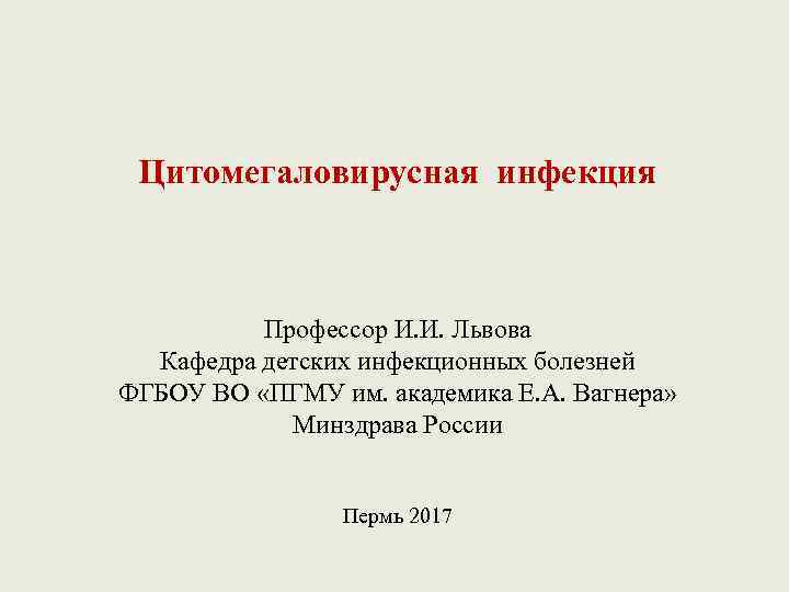 Цитомегаловирусная инфекция Профессор И. И. Львова Кафедра детских инфекционных болезней ФГБОУ ВО «ПГМУ им.