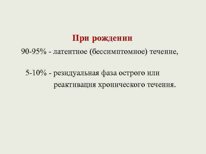 При рождении 90 -95% - латентное (бессимптомное) течение, 5 -10% - резидуальная фаза острого