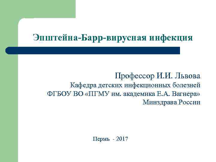 Эпштейна-Барр-вирусная инфекция Профессор И. И. Львова Кафедра детских инфекционных болезней ФГБОУ ВО «ПГМУ им.