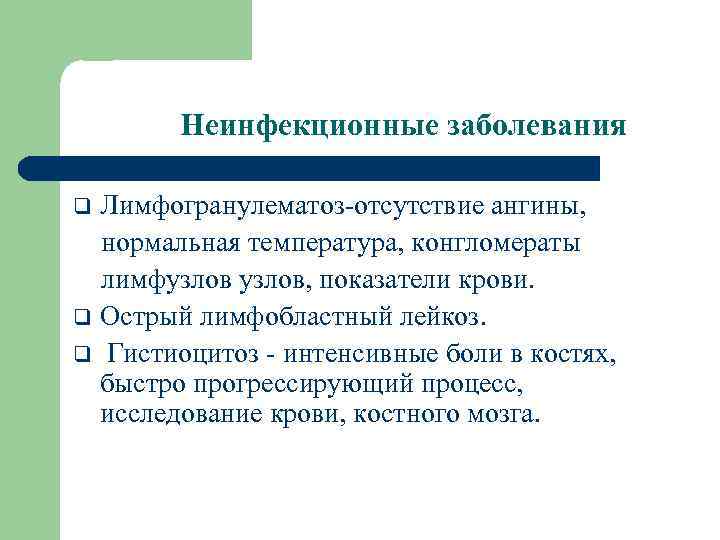 Неинфекционные заболевания Лимфогранулематоз-отсутствие ангины, нормальная температура, конгломераты лимфузлов, показатели крови. q Острый лимфобластный лейкоз.