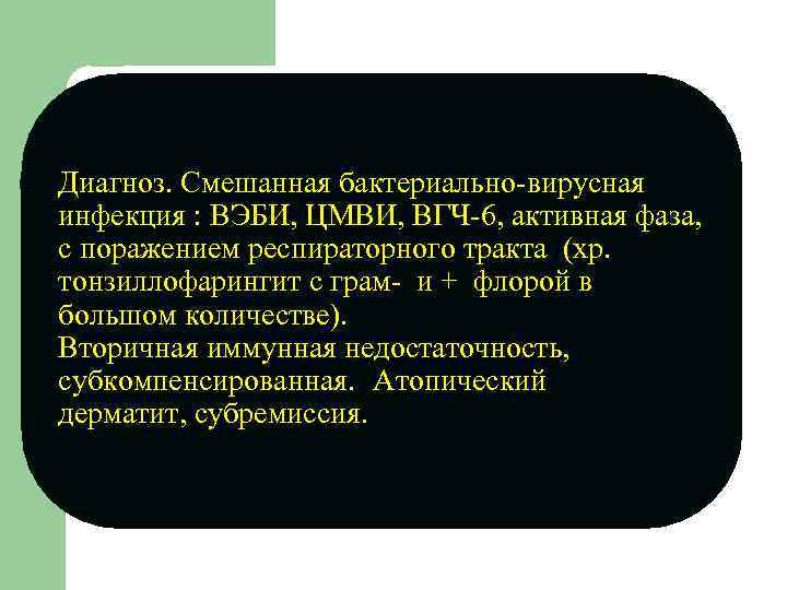 Диагноз. Смешанная бактериально-вирусная инфекция : ВЭБИ, ЦМВИ, ВГЧ-6, активная фаза, с поражением респираторного тракта