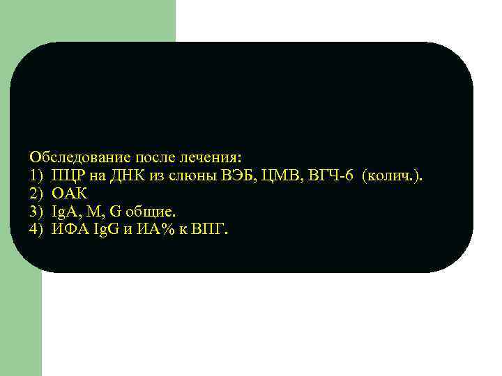 Обследование после лечения: 1) ПЦР на ДНК из слюны ВЭБ, ЦМВ, ВГЧ-6 (колич. ).