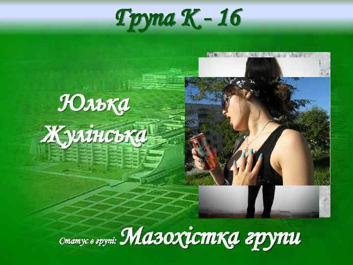 Група K - 16 Юлька Жулінська Статус в групі: Мазохістка групи 