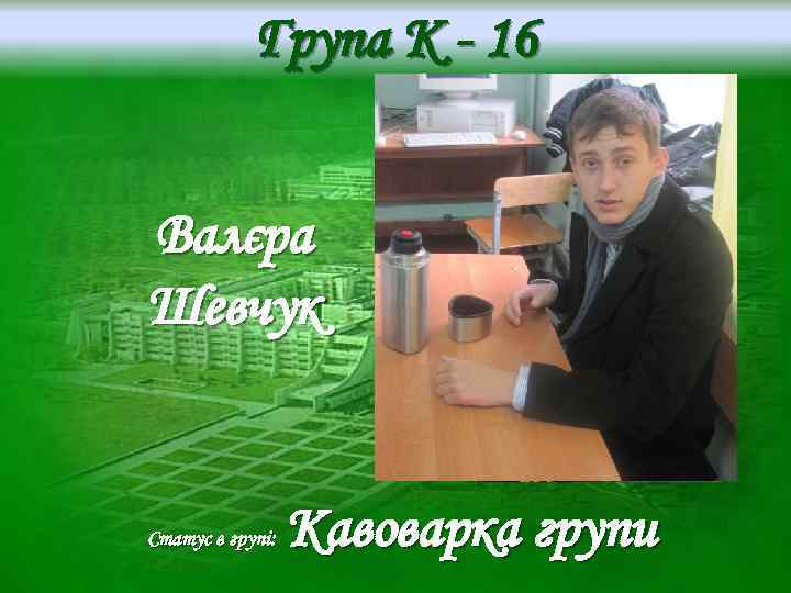 Група K - 16 Валєра Шевчук Статус в групі: Кавоварка групи 