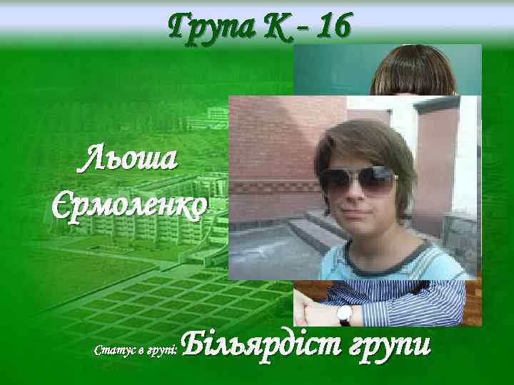 Група K - 16 Льоша Єрмоленко Статус в групі: Більярдіст групи 