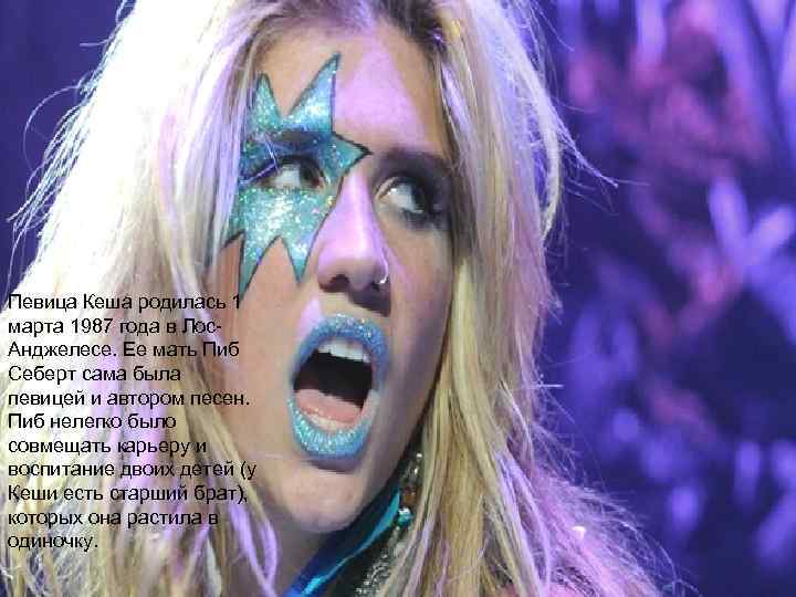 Певица Кеша родилась 1 марта 1987 года в Лос. Анджелесе. Ее мать Пиб Себерт