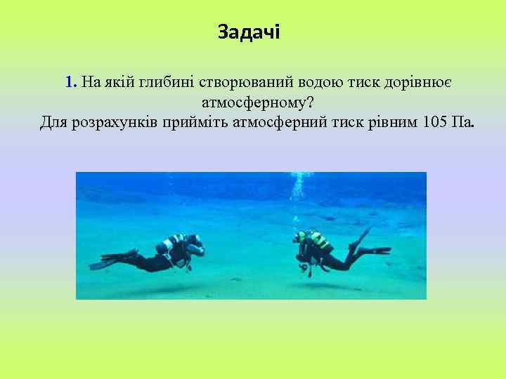 Задачі 1. На якій глибині створюваний водою тиск дорівнює атмосферному? Для розрахунків прийміть атмосферний