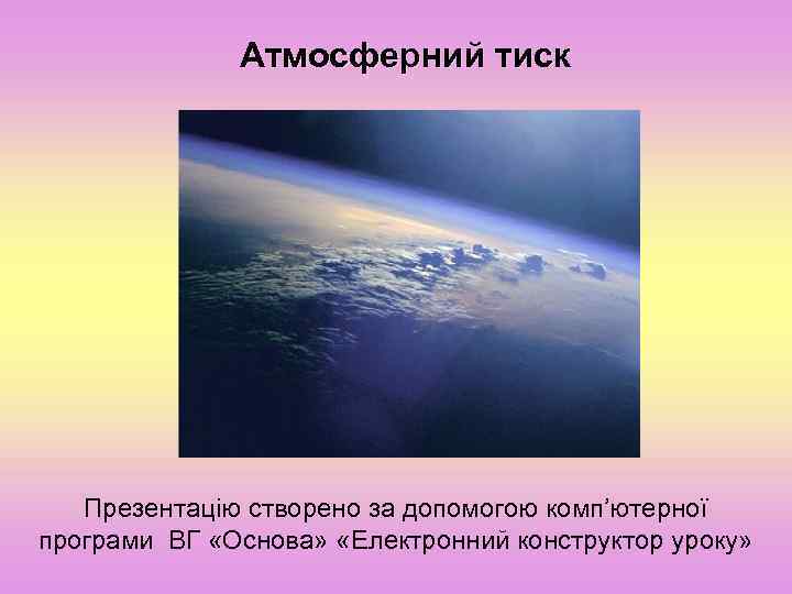 Атмосферний тиск Презентацію створено за допомогою комп’ютерної програми ВГ «Основа» «Електронний конструктор уроку» 