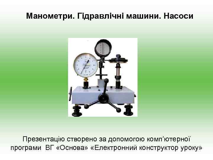 Манометри. Гідравлічні машини. Насоси Презентацію створено за допомогою комп’ютерної програми ВГ «Основа» «Електронний конструктор