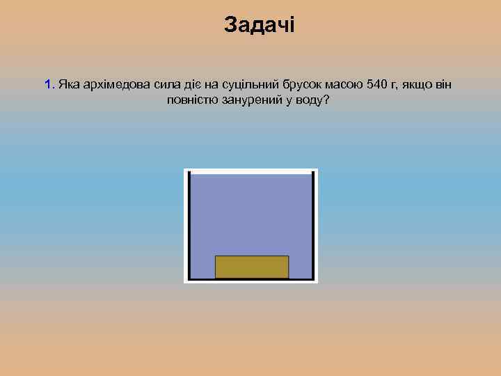 Задачі 1. Яка архімедова сила діє на суцільний брусок масою 540 г, якщо він
