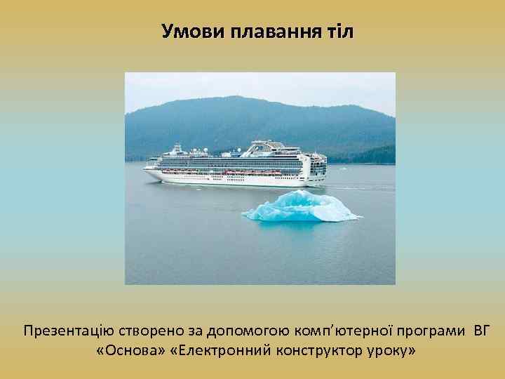 Умови плавання тіл Презентацію створено за допомогою комп’ютерної програми ВГ «Основа» «Електронний конструктор уроку»