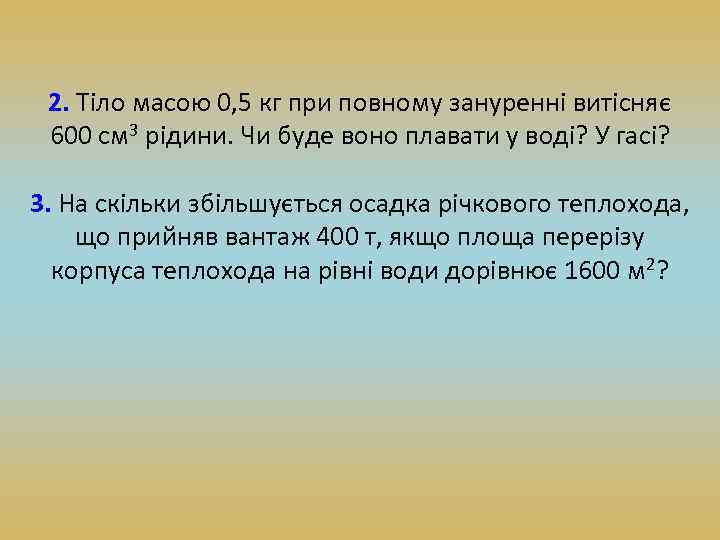 2. Тіло масою 0, 5 кг при повному зануренні витісняє 600 см 3 рідини.