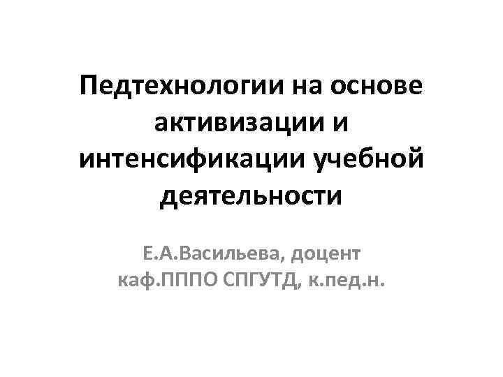 Педтехнологии на основе активизации и интенсификации учебной деятельности Е. А. Васильева, доцент каф. ПППО