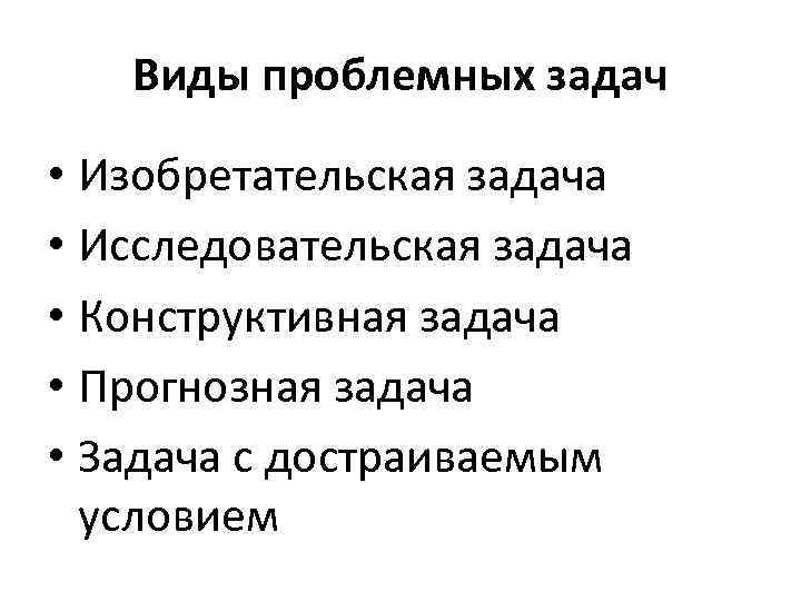 Виды проблемных задач • Изобретательская задача • Исследовательская задача • Конструктивная задача • Прогнозная