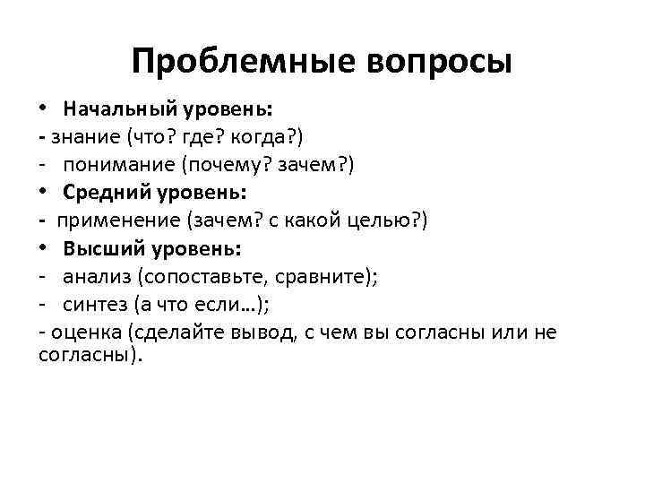 Проблемные вопросы • Начальный уровень: - знание (что? где? когда? ) - понимание (почему?