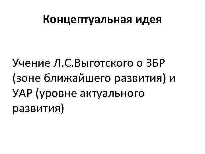Концептуальная идея Учение Л. С. Выготского о ЗБР (зоне ближайшего развития) и УАР (уровне