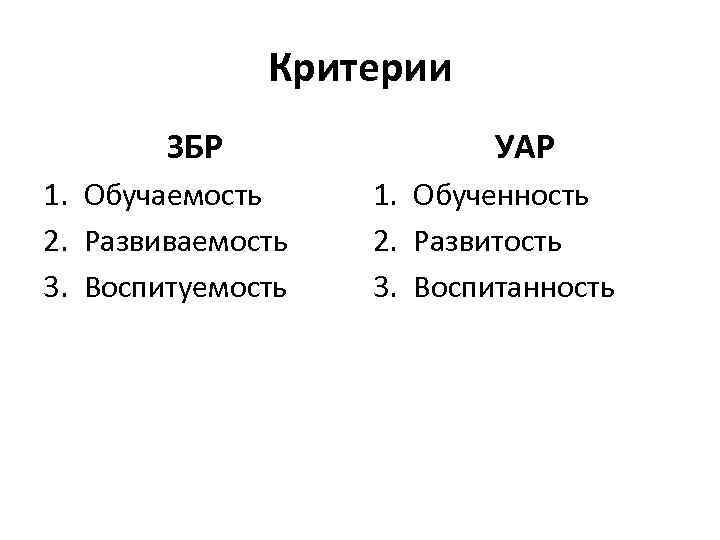 Критерии ЗБР 1. Обучаемость 2. Развиваемость 3. Воспитуемость УАР 1. Обученность 2. Развитость 3.