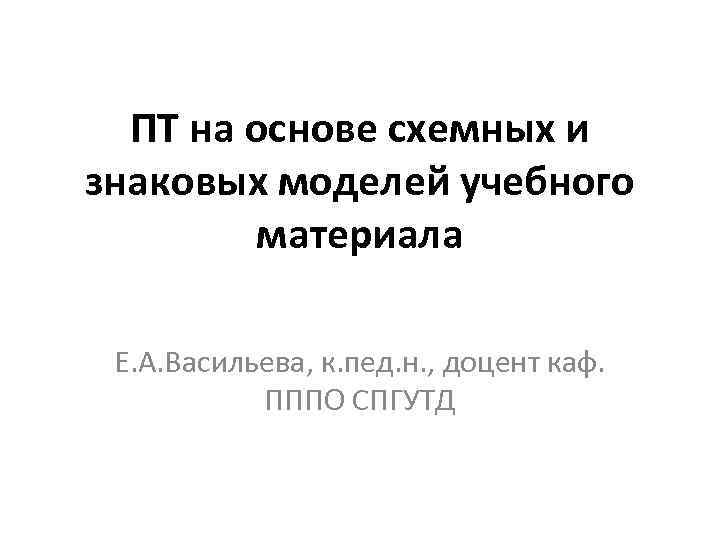 ПТ на основе схемных и знаковых моделей учебного материала Е. А. Васильева, к. пед.