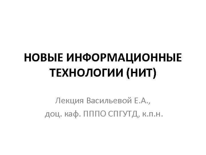 НОВЫЕ ИНФОРМАЦИОННЫЕ ТЕХНОЛОГИИ (НИТ) Лекция Васильевой Е. А. , доц. каф. ПППО СПГУТД, к.