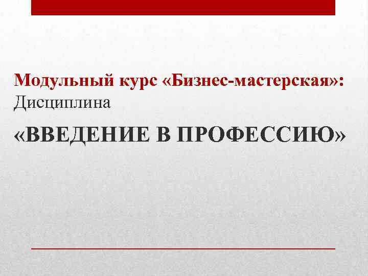 Модульный курс «Бизнес-мастерская» : Дисциплина «ВВЕДЕНИЕ В ПРОФЕССИЮ» 