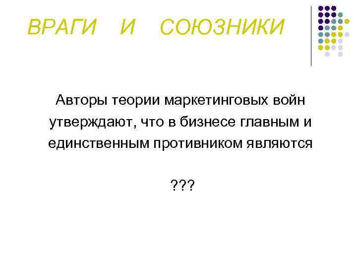 ВРАГИ И СОЮЗНИКИ Авторы теории маркетинговых войн утверждают, что в бизнесе главным и единственным