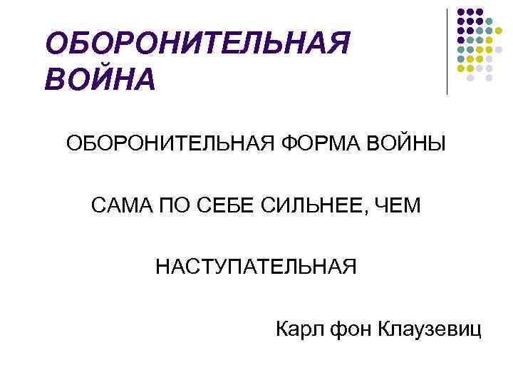 ОБОРОНИТЕЛЬНАЯ ВОЙНА ОБОРОНИТЕЛЬНАЯ ФОРМА ВОЙНЫ САМА ПО СЕБЕ СИЛЬНЕЕ, ЧЕМ НАСТУПАТЕЛЬНАЯ Карл фон Клаузевиц